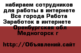 набираем сотрудников для работы в интернете - Все города Работа » Заработок в интернете   . Оренбургская обл.,Медногорск г.